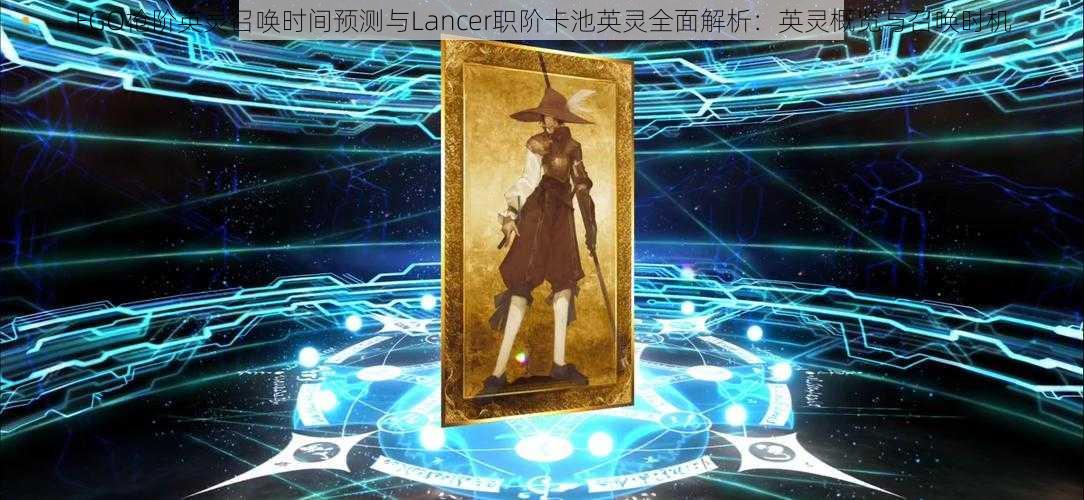 FGO枪阶英灵召唤时间预测与Lancer职阶卡池英灵全面解析:英灵概览与召唤时机