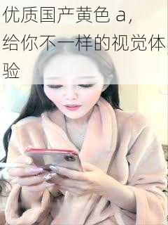 优质国产黄色 a,给你不一样的视觉体验