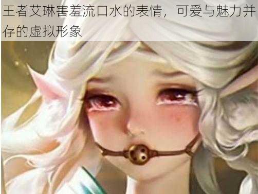 王者艾琳害羞流口水的表情,可爱与魅力并存的虚拟形象