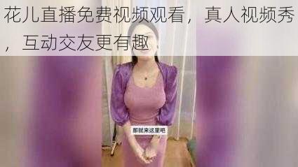 花儿直播免费视频观看,真人视频秀,互动交友更有趣